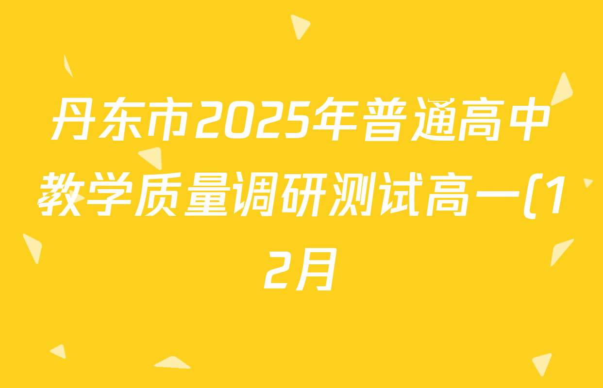 丹东市2025年普通高中教学质量调研测试高一(12月)各科答案及试卷(含地理、化学、物理等9份) 丹东市2025年普通高中教学质量调研测试高一(12月)各科答案及试卷(含地理、化学、物理等9份)
