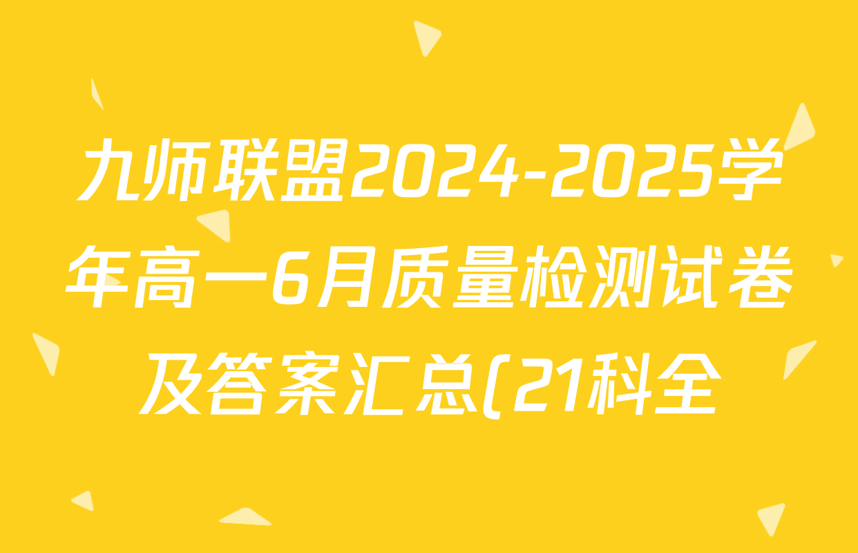 九师联盟2024-2025学年高一6月质量检测试卷及答案汇总(21科全) 九师联盟2024-2025学年高一6月质量检测试卷及答案汇总(21科全)