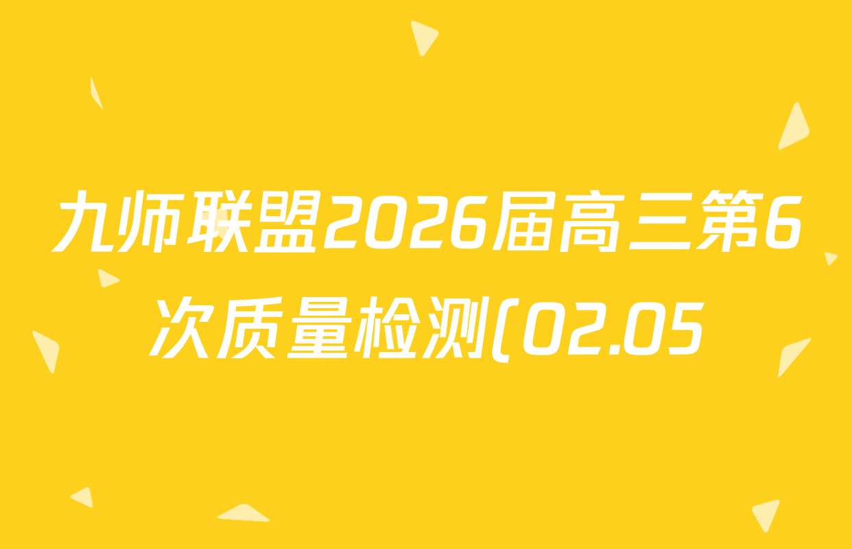 九师联盟2026届高三第6次质量检测(02.05)各科试题及答案(含物理(GS) 历史(N) 英语(X-G)等) 九师联盟2026届高三第6次质量检测(02.05)各科试题及答案(含物理(GS) 历史(N) 英语(X-G)等)