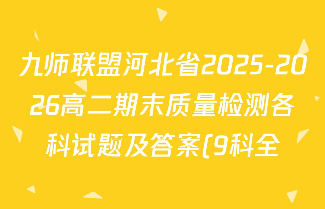 九师联盟河北省2025-2026高二期末质量检测各科试题及答案(9科全) 九师联盟河北省2025-2026高二期末质量检测各科试题及答案(9科全)