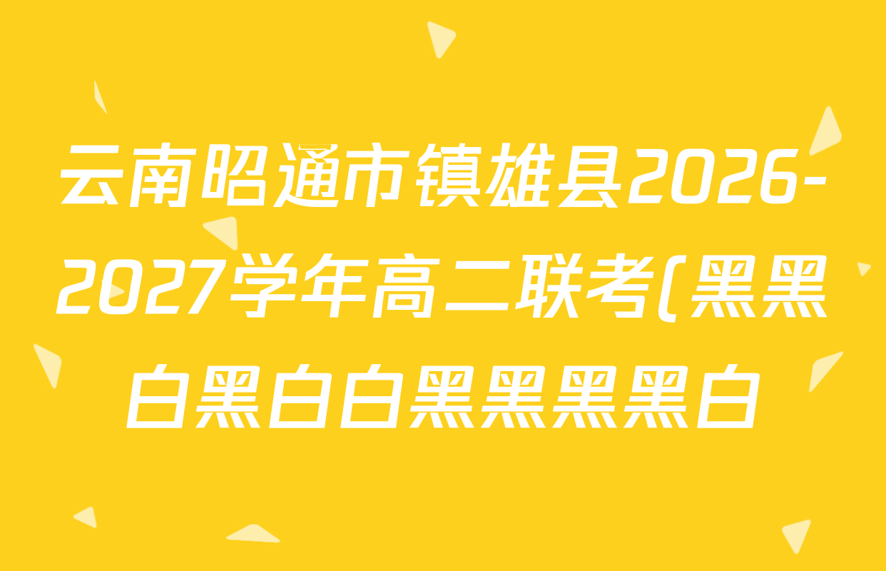 云南昭通市镇雄县2026-2027学年高二联考(黑黑白黑白白黑黑黑黑白)试卷及答案汇总(已更新政治、化学、生物等9份) 云南昭通市镇雄县2026-2027学年高二联考(黑黑白黑白白黑黑黑黑白)试卷及答案汇总(已更新政治、化学、生物等9份)