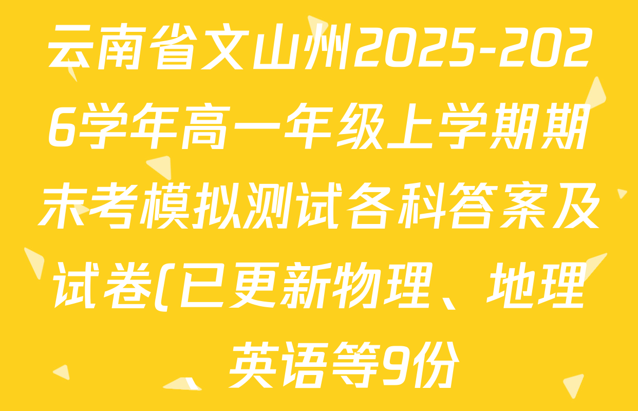 云南省文山州2025-2026学年高一年级上学期期末考模拟测试各科答案及试卷(已更新物理、地理、英语等9份) 云南省文山州2025-2026学年高一年级上学期期末考模拟测试各科答案及试卷(已更新物理、地理、英语等9份)