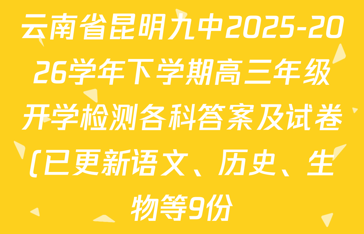 云南省昆明九中2025-2026学年下学期高三年级开学检测各科答案及试卷(已更新语文、历史、生物等9份) 云南省昆明九中2025-2026学年下学期高三年级开学检测各科答案及试卷(已更新语文、历史、生物等9份)