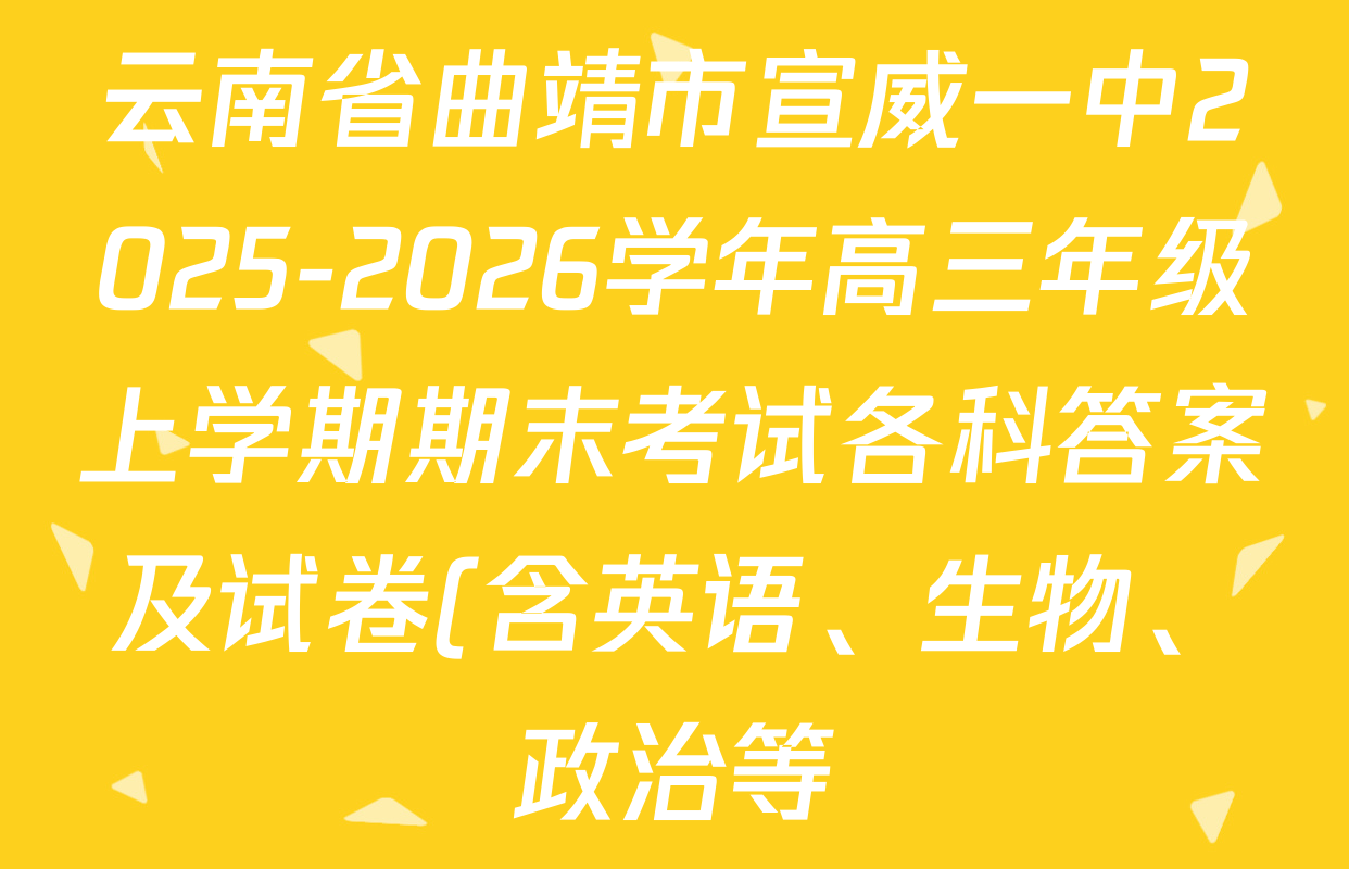 云南省曲靖市宣威一中2025-2026学年高三年级上学期期末考试各科答案及试卷(含英语、生物、政治等) 云南省曲靖市宣威一中2025-2026学年高三年级上学期期末考试各科答案及试卷(含英语、生物、政治等)