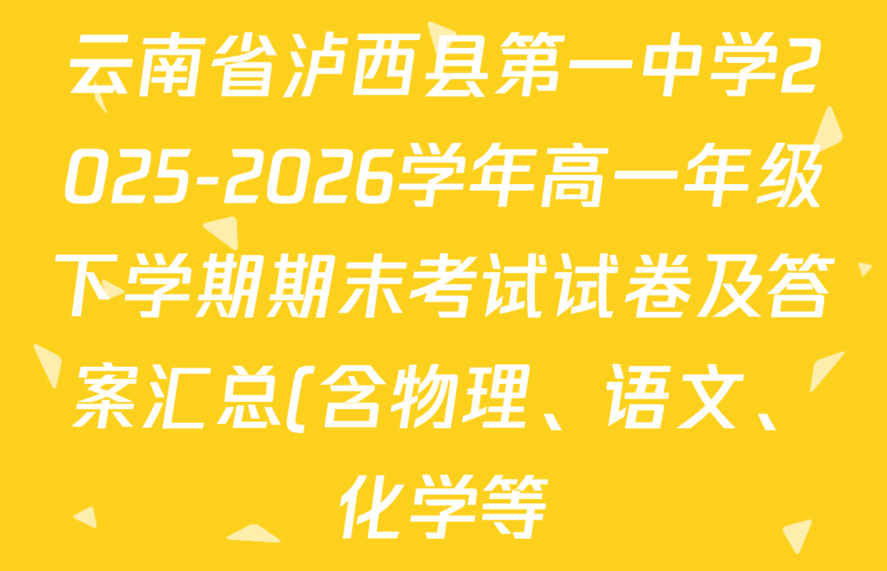 云南省泸西县第一中学2025-2026学年高一年级下学期期末考试试卷及答案汇总(含物理、语文、化学等)