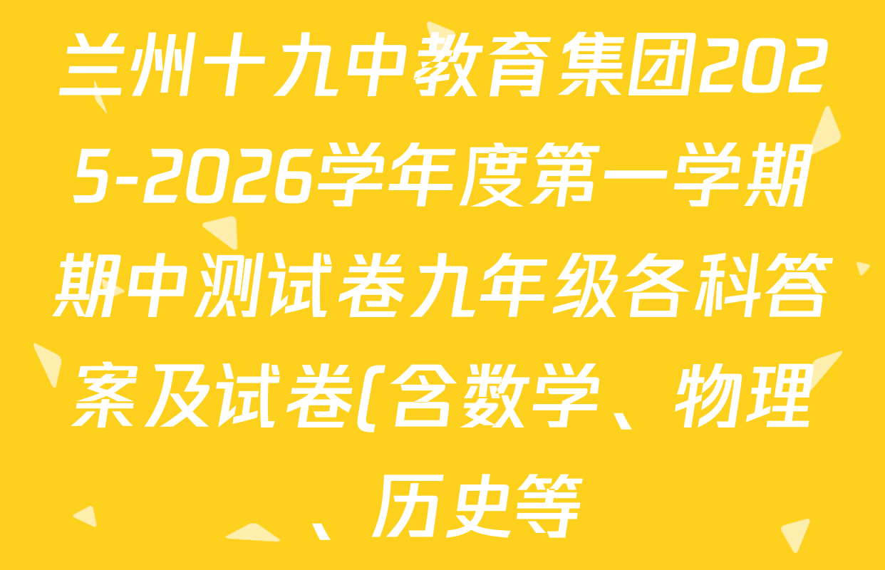 兰州十九中教育集团2025-2026学年度第一学期期中测试卷九年级各科答案及试卷(含数学、物理、历史等) 兰州十九中教育集团2025-2026学年度第一学期期中测试卷九年级各科答案及试卷(含数学、物理、历史等)