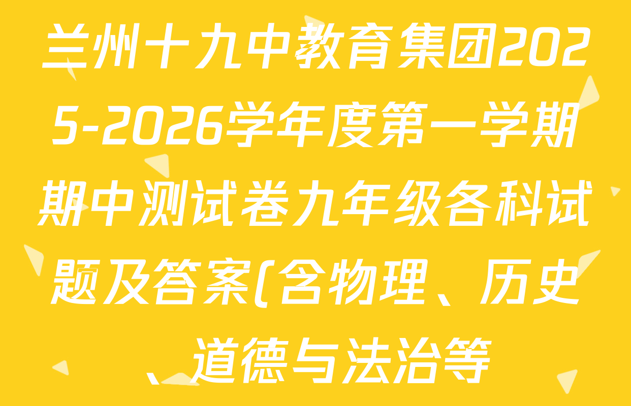 兰州十九中教育集团2025-2026学年度第一学期期中测试卷九年级各科试题及答案(含物理、历史、道德与法治等) 兰州十九中教育集团2025-2026学年度第一学期期中测试卷九年级各科试题及答案(含物理、历史、道德与法治等)