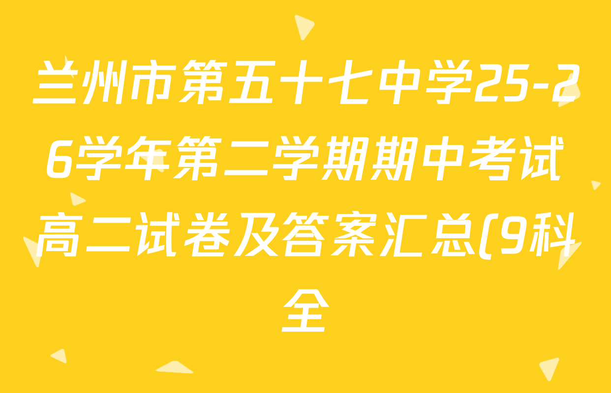 兰州市第五十七中学25-26学年第二学期期中考试高二试卷及答案汇总(9科全) 兰州市第五十七中学25-26学年第二学期期中考试高二试卷及答案汇总(9科全)