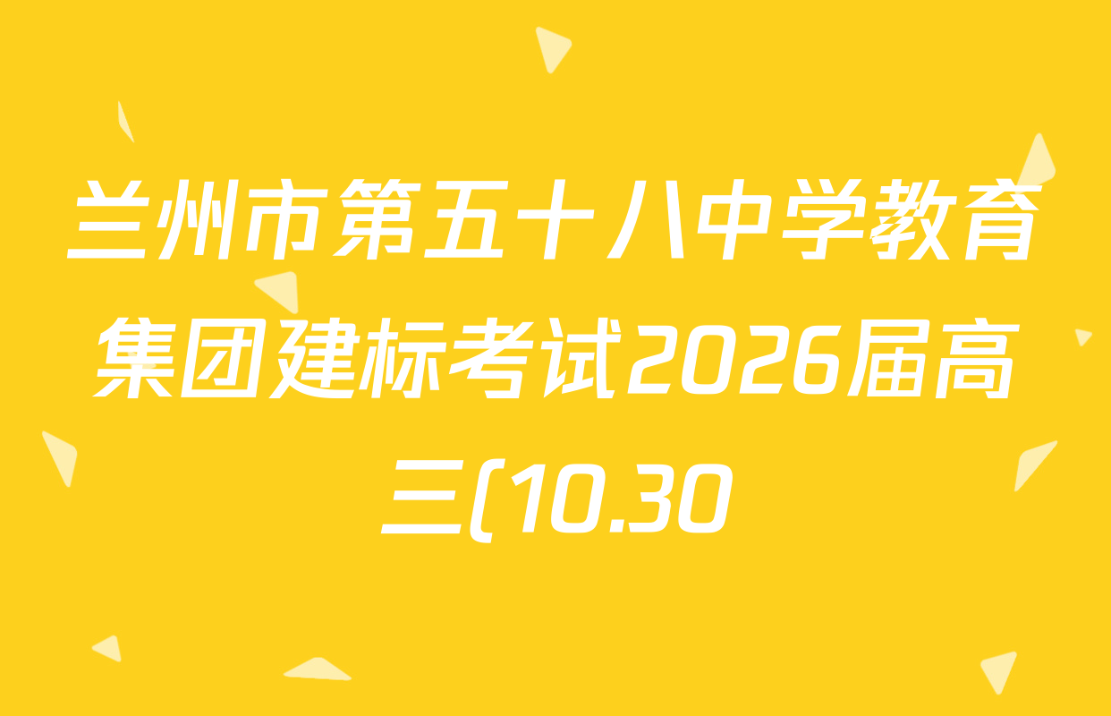 兰州市第五十八中学教育集团建标考试2026届高三(10.30)试卷及答案汇总(9科全) 兰州市第五十八中学教育集团建标考试2026届高三(10.30)试卷及答案汇总(9科全)