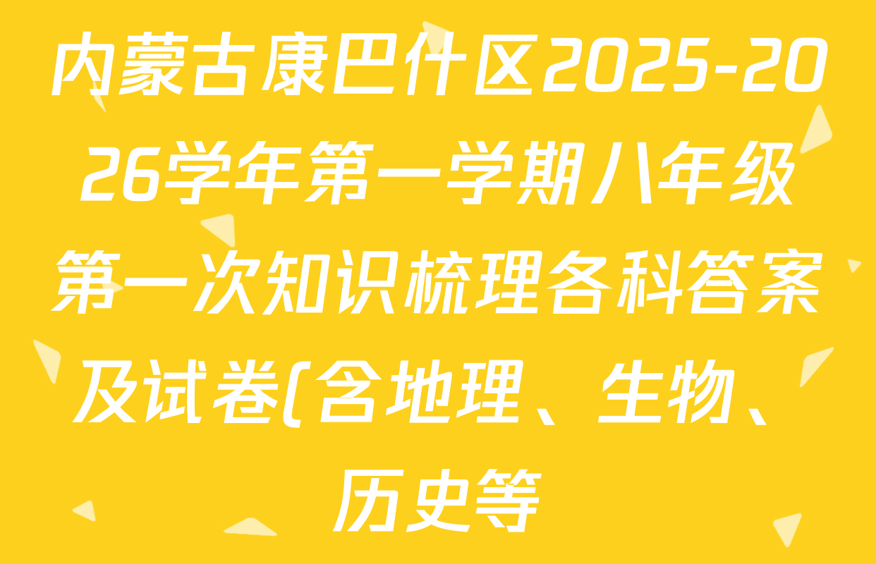 内蒙古康巴什区2025-2026学年第一学期八年级第一次知识梳理各科答案及试卷(含地理、生物、历史等) 内蒙古康巴什区2025-2026学年第一学期八年级第一次知识梳理各科答案及试卷(含地理、生物、历史等)