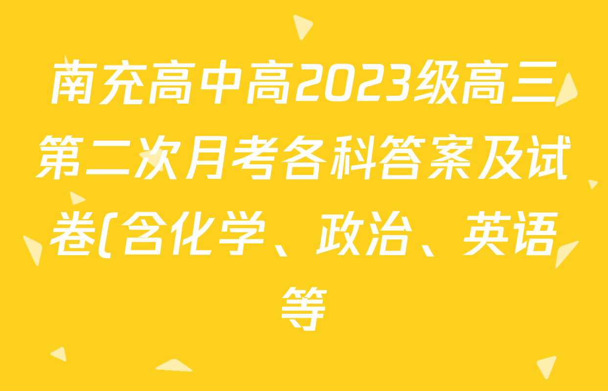 南充高中高2023级高三第二次月考各科答案及试卷(含化学、政治、英语等) 南充高中高2023级高三第二次月考各科答案及试卷(含化学、政治、英语等)