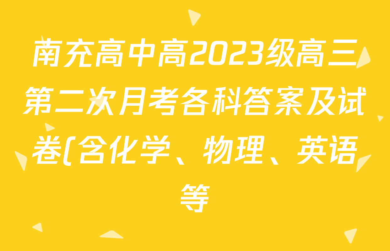 南充高中高2023级高三第二次月考各科答案及试卷(含化学、物理、英语等) 南充高中高2023级高三第二次月考各科答案及试卷(含化学、物理、英语等)