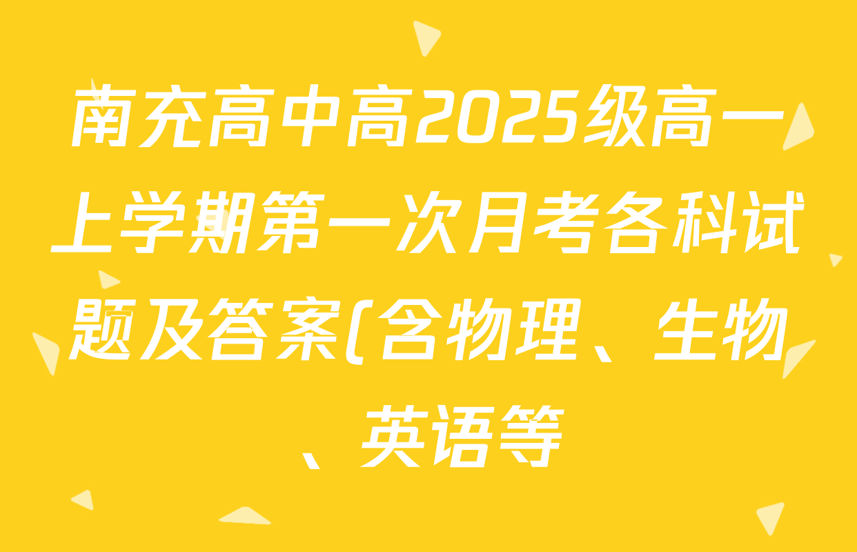 南充高中高2025级高一上学期第一次月考各科试题及答案(含物理、生物、英语等) 南充高中高2025级高一上学期第一次月考各科试题及答案(含物理、生物、英语等)