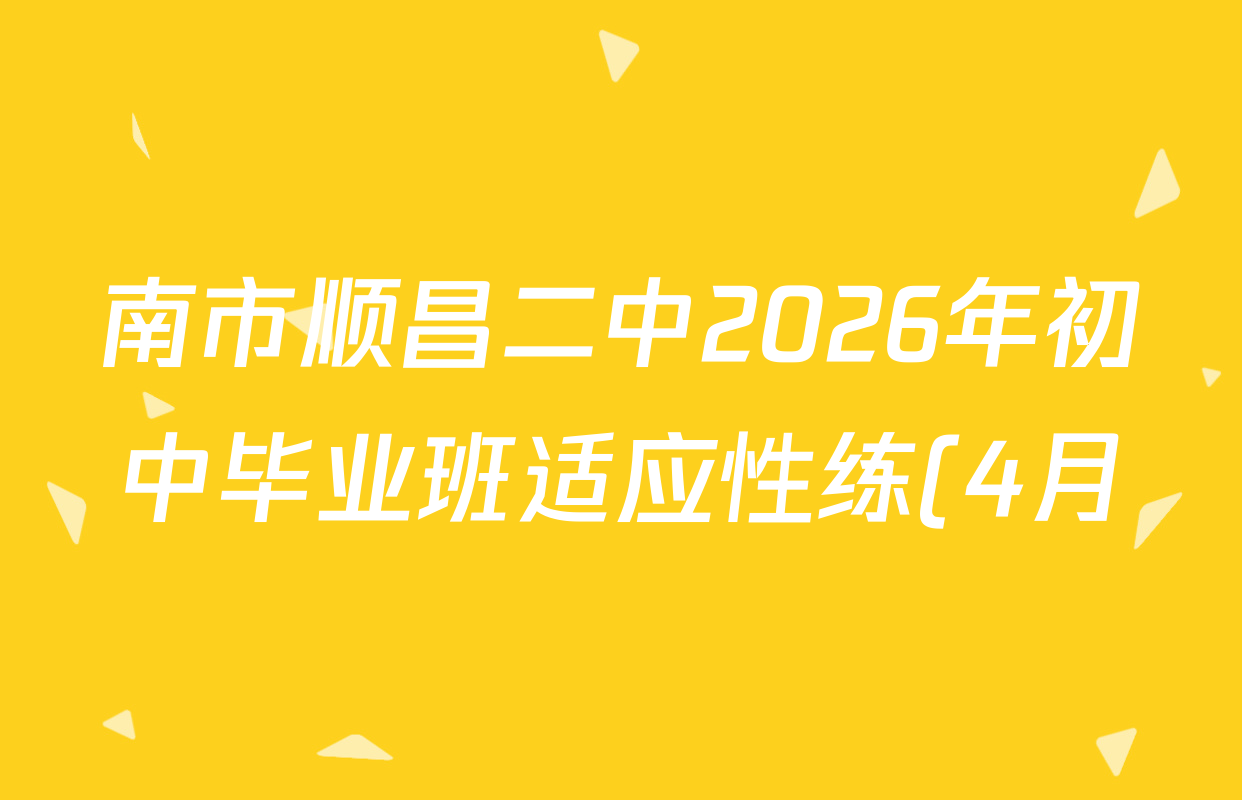 南市顺昌二中2026年初中毕业班适应性练(4月)试卷及答案汇总(含化学 英语 语文等7份) 南市顺昌二中2026年初中毕业班适应性练(4月)试卷及答案汇总(含化学 英语 语文等7份)