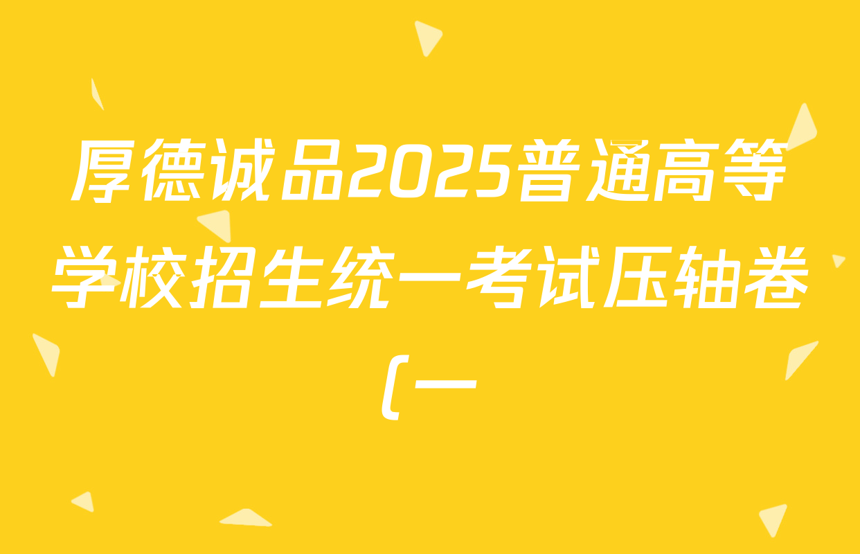 厚德诚品2025普通高等学校招生统一考试压轴卷(一)1各科答案及试卷(含历史(HN) 地理(HN) 语文(HN)等9份) 厚德诚品2025普通高等学校招生统一考试压轴卷(一)1各科答案及试卷(含历史(HN) 地理(HN) 语文(HN)等9份)