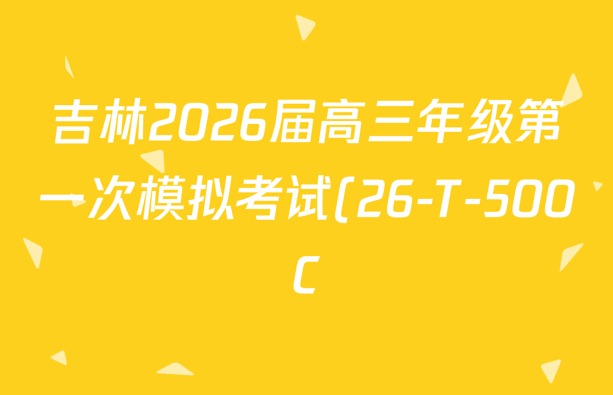 吉林2026届高三年级第一次模拟考试(26-T-500C)试卷及答案汇总(已更新数学 英语 物理等9份) 吉林2026届高三年级第一次模拟考试(26-T-500C)试卷及答案汇总(已更新数学 英语 物理等9份)