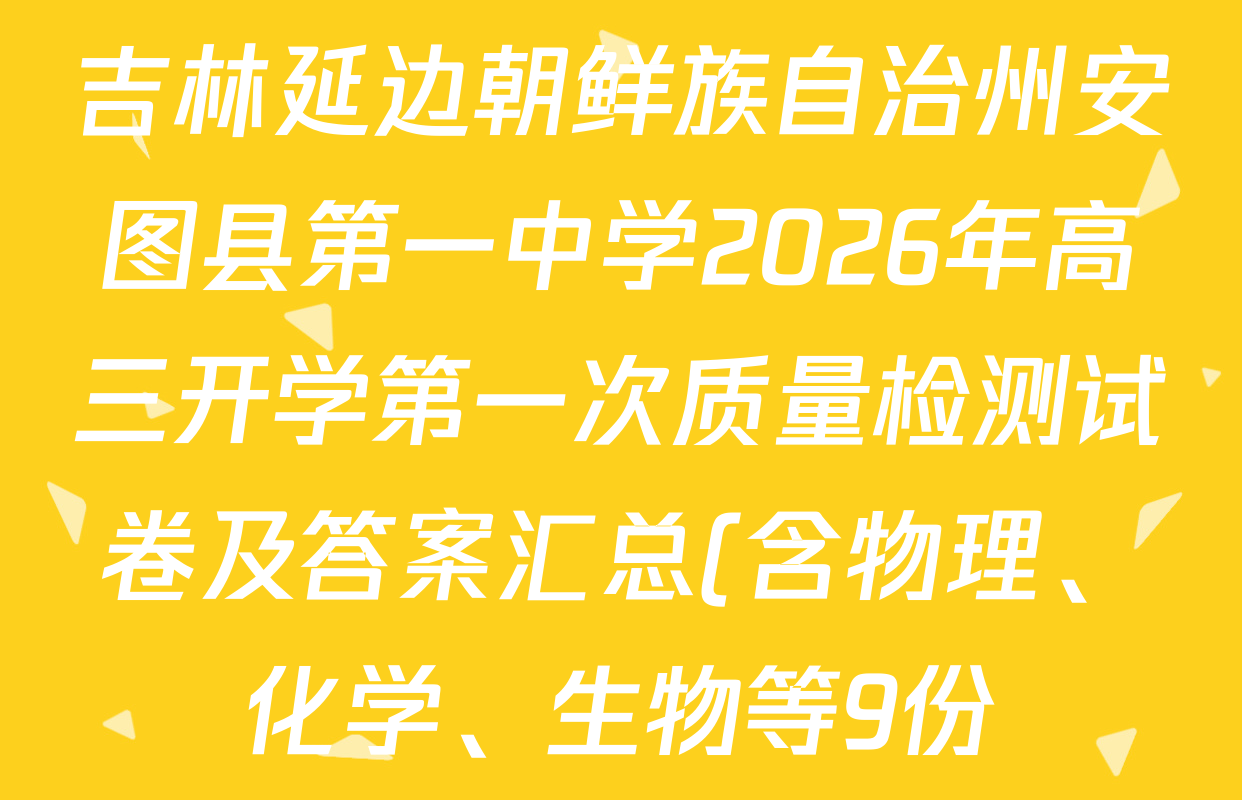 吉林延边朝鲜族自治州安图县第一中学2026年高三开学第一次质量检测试卷及答案汇总(含物理、化学、生物等9份) 吉林延边朝鲜族自治州安图县第一中学2026年高三开学第一次质量检测试卷及答案汇总(含物理、化学、生物等9份)