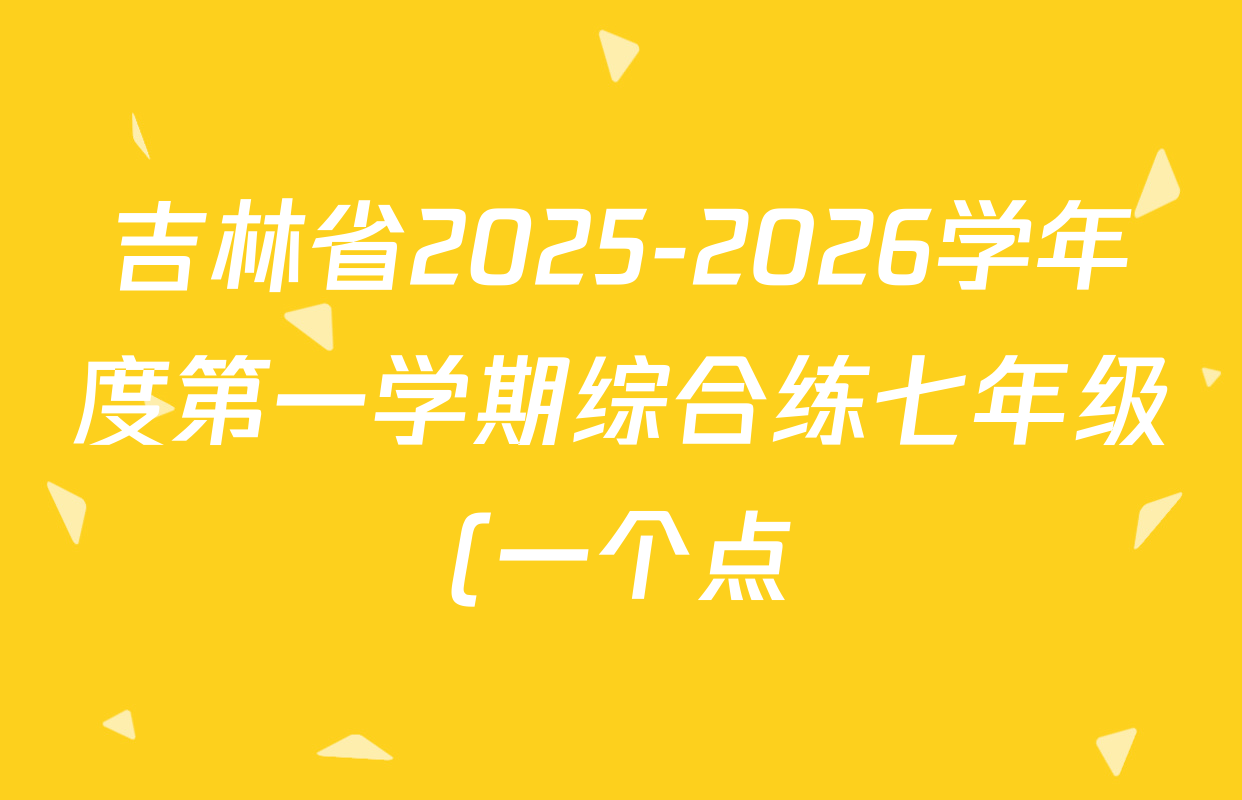 吉林省2025-2026学年度第一学期综合练七年级(一个点)各科试题及答案(7科全) 吉林省2025-2026学年度第一学期综合练七年级(一个点)各科试题及答案(7科全)
