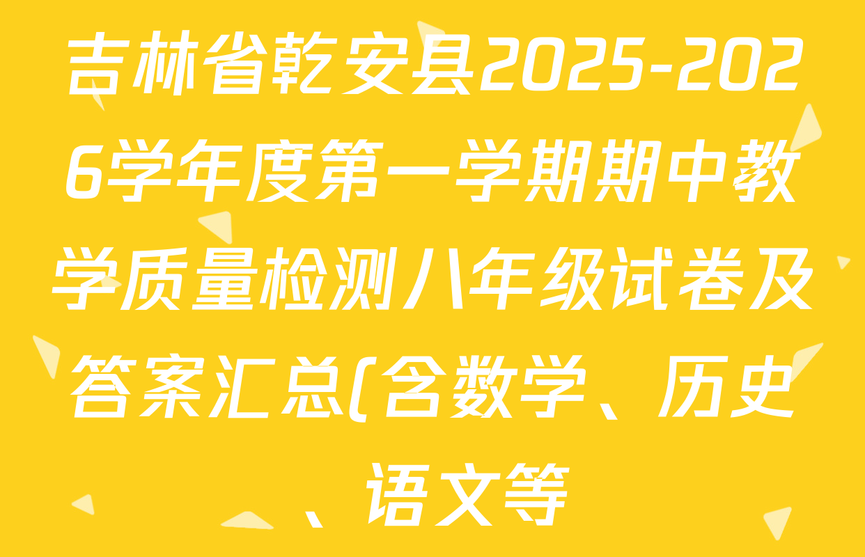 吉林省乾安县2025-2026学年度第一学期期中教学质量检测八年级试卷及答案汇总(含数学、历史、语文等) 吉林省乾安县2025-2026学年度第一学期期中教学质量检测八年级试卷及答案汇总(含数学、历史、语文等)