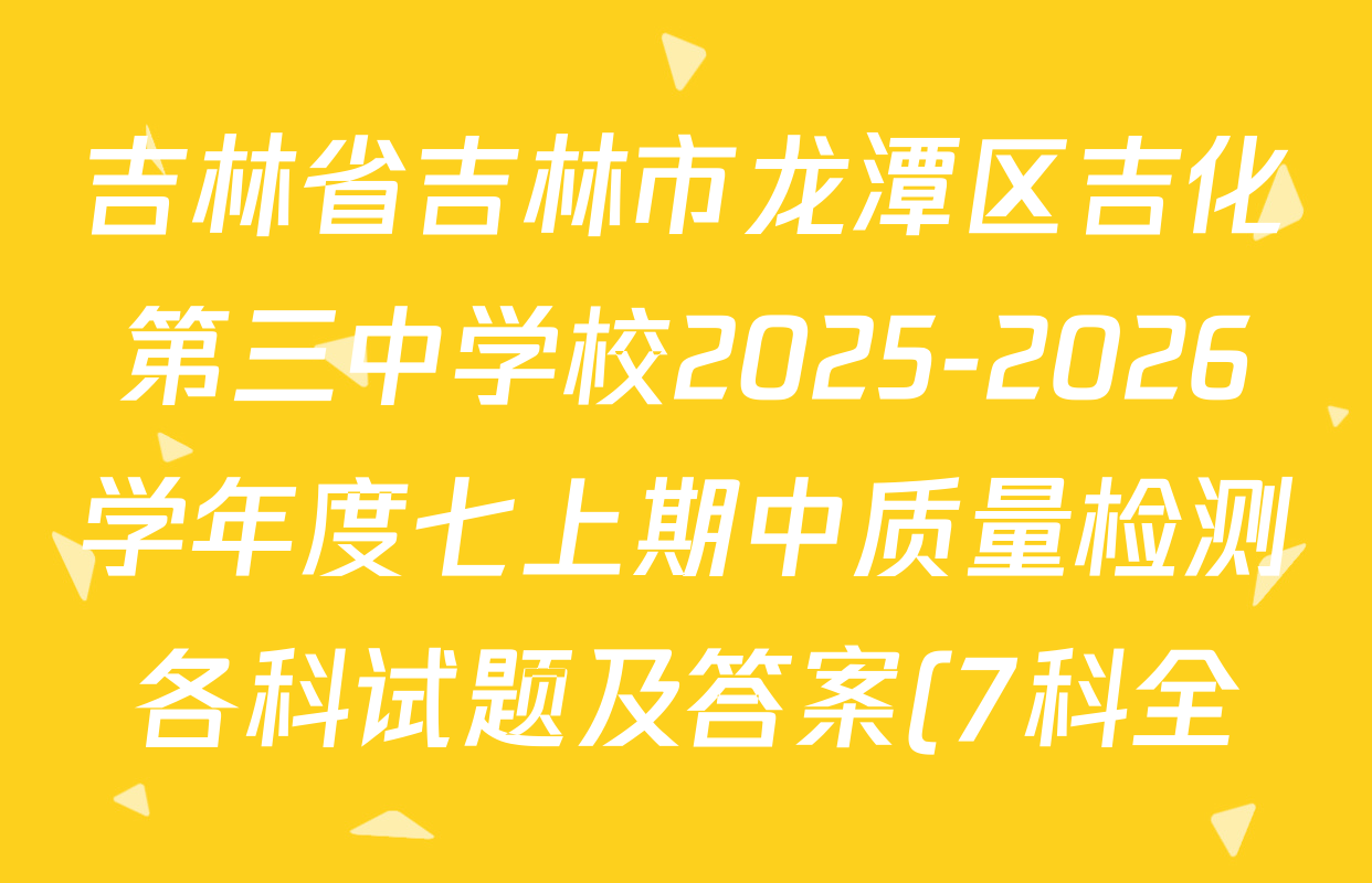 吉林省吉林市龙潭区吉化第三中学校2025-2026学年度七上期中质量检测各科试题及答案(7科全) 吉林省吉林市龙潭区吉化第三中学校2025-2026学年度七上期中质量检测各科试题及答案(7科全)