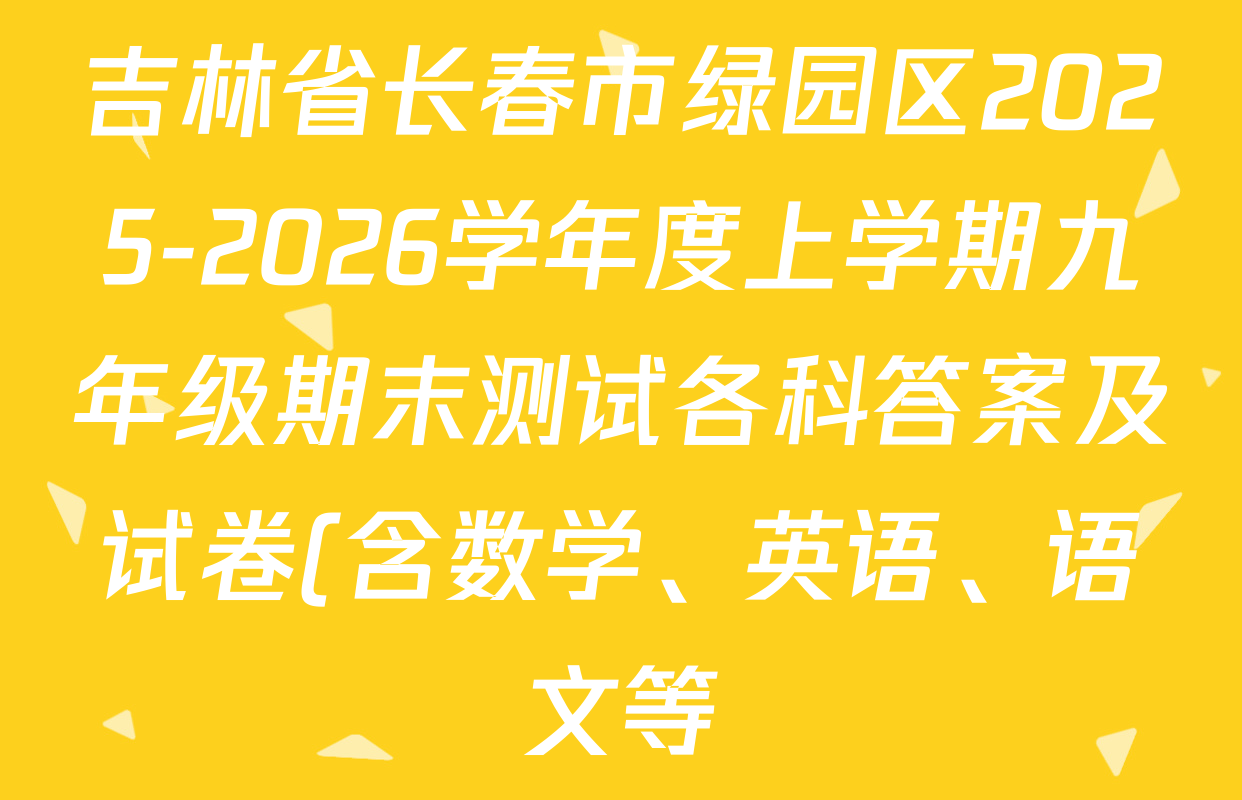 吉林省长春市绿园区2025-2026学年度上学期九年级期末测试各科答案及试卷(含数学、英语、语文等) 吉林省长春市绿园区2025-2026学年度上学期九年级期末测试各科答案及试卷(含数学、英语、语文等)