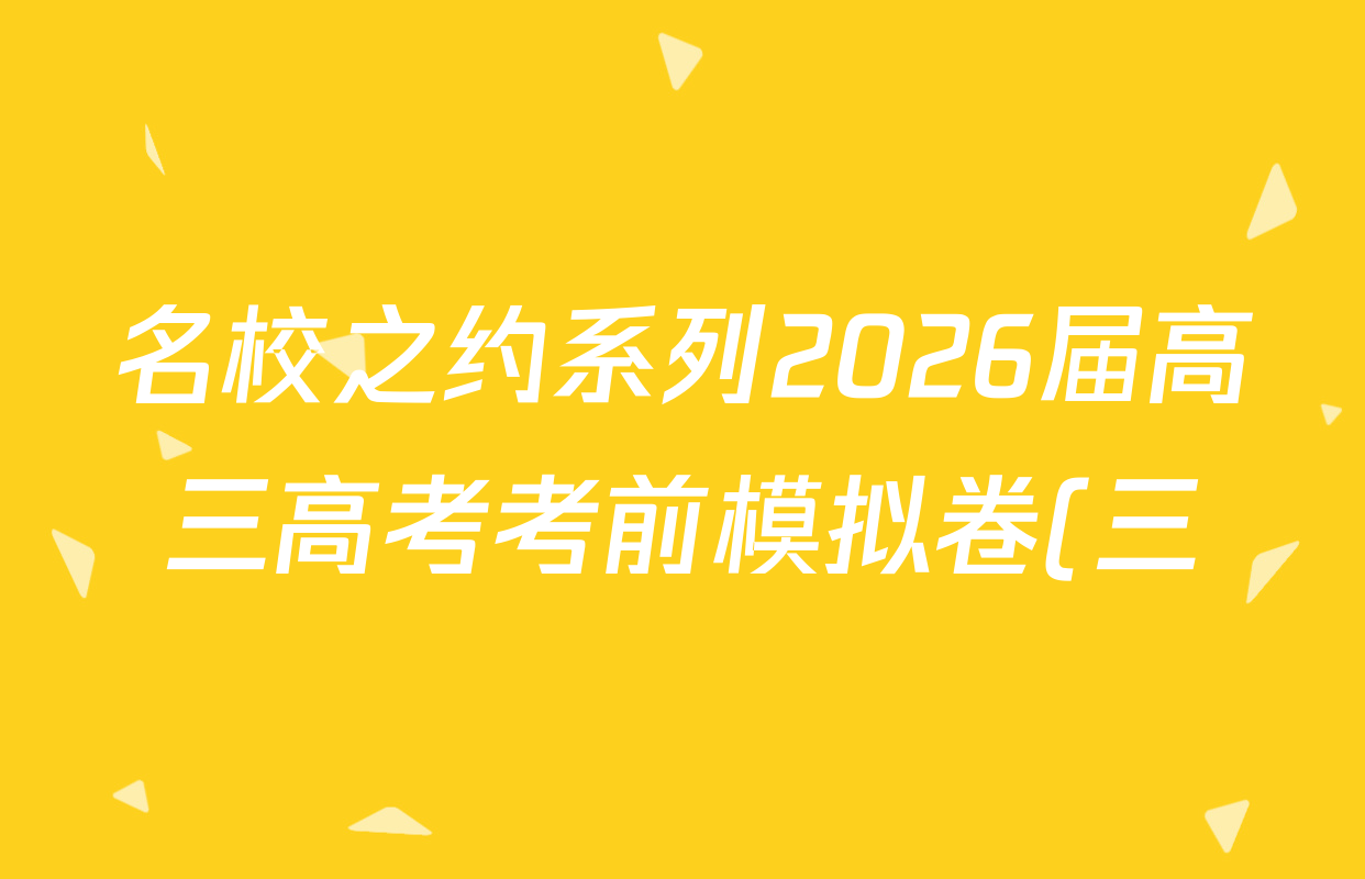 名校之约系列2026届高三高考考前模拟卷(三)3各科答案及试卷(含历史 化学(SDHN) 化学等16份) 名校之约系列2026届高三高考考前模拟卷(三)3各科答案及试卷(含历史 化学(SDHN) 化学等16份)