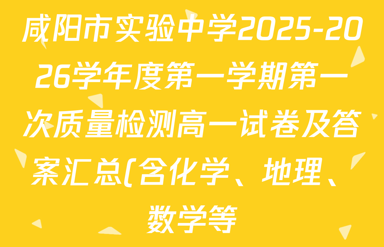 咸阳市实验中学2025-2026学年度第一学期第一次质量检测高一试卷及答案汇总(含化学、地理、数学等) 咸阳市实验中学2025-2026学年度第一学期第一次质量检测高一试卷及答案汇总(含化学、地理、数学等)