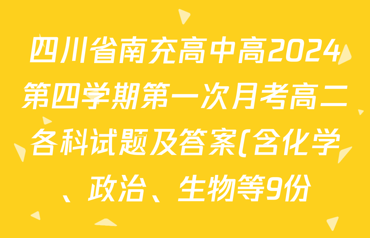 四川省南充高中高2024第四学期第一次月考高二各科试题及答案(含化学、政治、生物等9份)