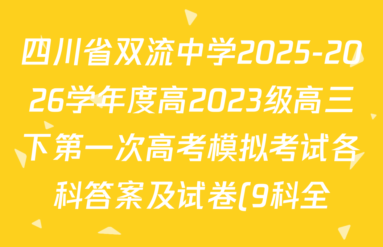 四川省双流中学2025-2026学年度高2023级高三下第一次高考模拟考试各科答案及试卷(9科全) 四川省双流中学2025-2026学年度高2023级高三下第一次高考模拟考试各科答案及试卷(9科全)