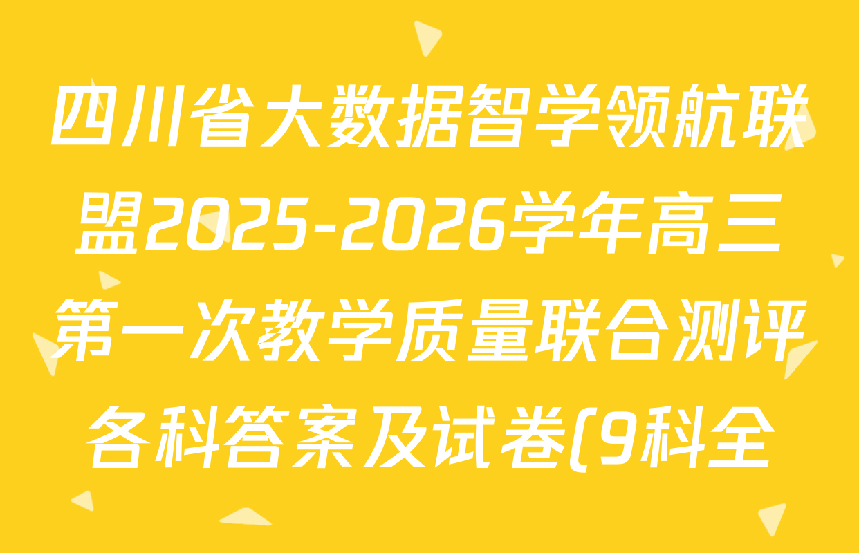 四川省大数据智学领航联盟2025-2026学年高三第一次教学质量联合测评各科答案及试卷(9科全) 四川省大数据智学领航联盟2025-2026学年高三第一次教学质量联合测评各科答案及试卷(9科全)