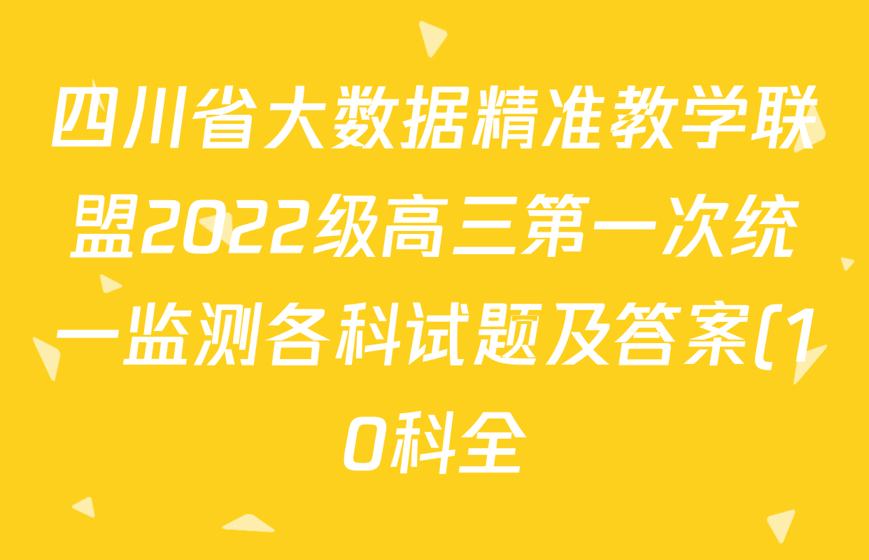 四川省大数据精准教学联盟2022级高三第一次统一监测各科试题及答案(10科全) 四川省大数据精准教学联盟2022级高三第一次统一监测各科试题及答案(10科全)