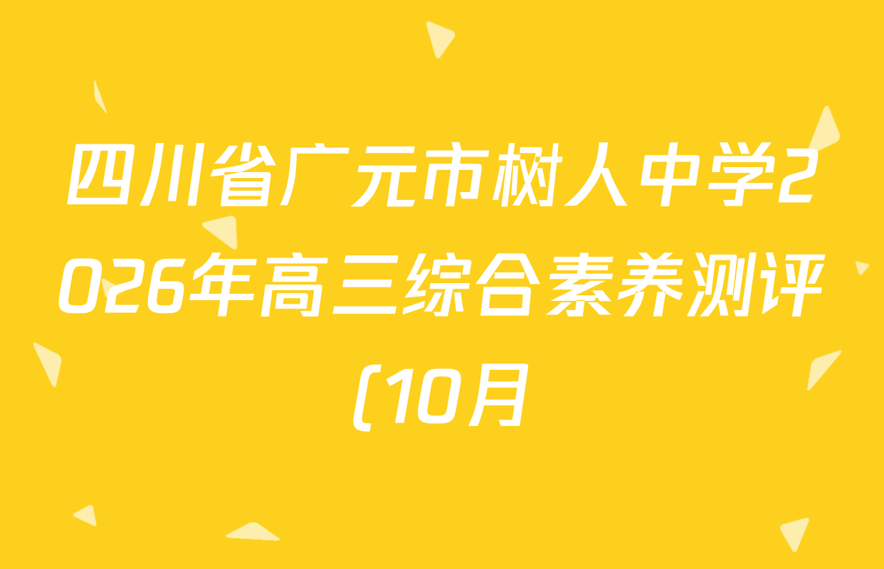 四川省广元市树人中学2026年高三综合素养测评(10月)各科答案及试卷(含数学、历史、语文等) 四川省广元市树人中学2026年高三综合素养测评(10月)各科答案及试卷(含数学、历史、语文等)