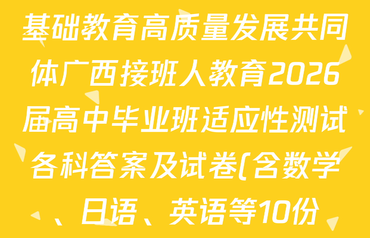 基础教育高质量发展共同体广西接班人教育2026届高中毕业班适应性测试各科答案及试卷(含数学、日语、英语等10份) 基础教育高质量发展共同体广西接班人教育2026届高中毕业班适应性测试各科答案及试卷(含数学、日语、英语等10份)
