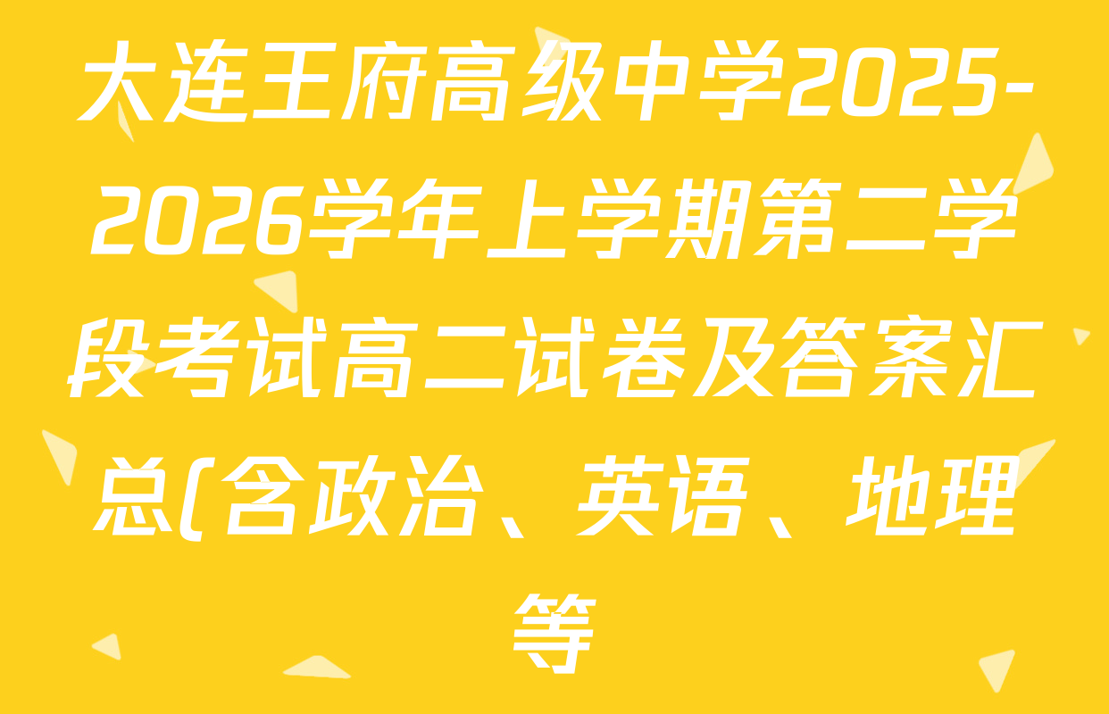 大连王府高级中学2025-2026学年上学期第二学段考试高二试卷及答案汇总(含政治、英语、地理等) 大连王府高级中学2025-2026学年上学期第二学段考试高二试卷及答案汇总(含政治、英语、地理等)