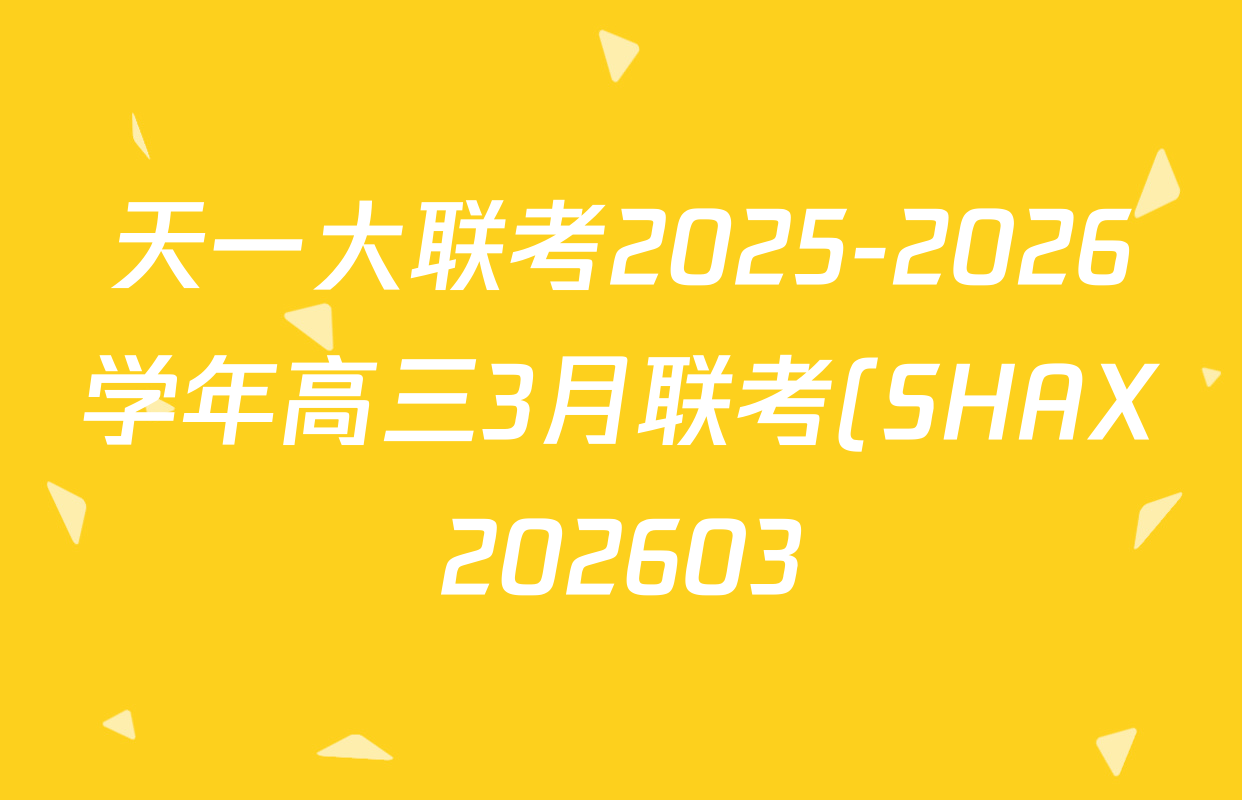 天一大联考2025-2026学年高三3月联考(SHAX202603)(3.5)试卷及答案汇总(含数学(B) 数学 物理等27份) 天一大联考2025-2026学年高三3月联考(SHAX202603)(3.5)试卷及答案汇总(含数学(B) 数学 物理等27份)
