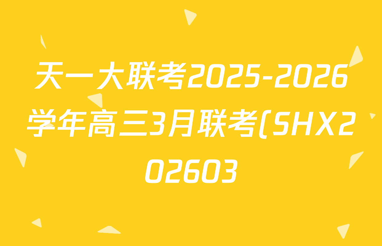 天一大联考2025-2026学年高三3月联考(SHX202603)试卷及答案汇总(已更新生物、物理、地理等9份)