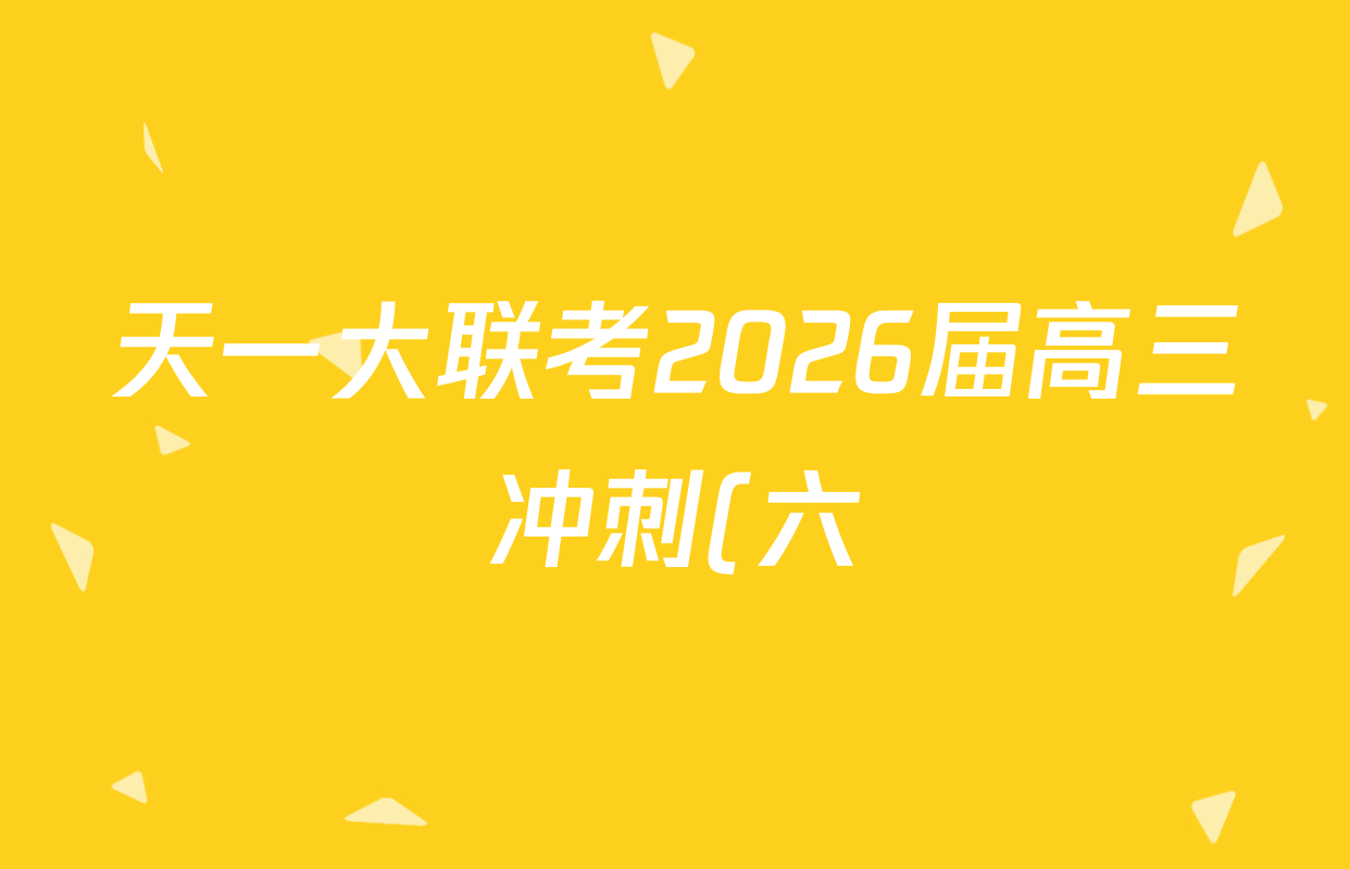 天一大联考2026届高三冲刺(六)6各科试题及答案(含政治、数学、化学等27份) 天一大联考2026届高三冲刺(六)6各科试题及答案(含政治、数学、化学等27份)