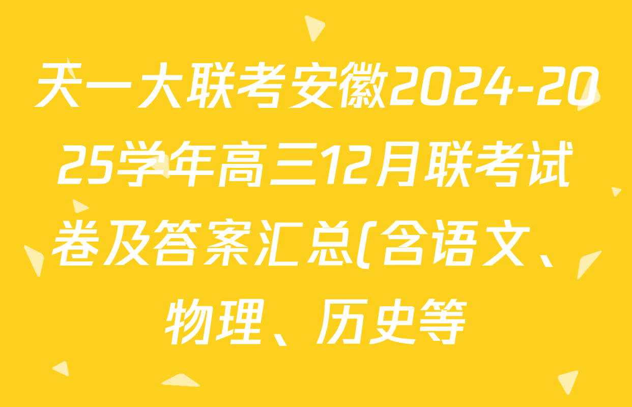 天一大联考安徽2024-2025学年高三12月联考试卷及答案汇总(含语文、物理、历史等) 天一大联考安徽2024-2025学年高三12月联考试卷及答案汇总(含语文、物理、历史等)
