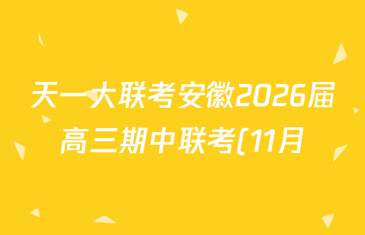 天一大联考安徽2026届高三期中联考(11月)各科试题及答案(已更新物理(合肥专版)、历史(宿州专版)、政治等16份) 天一大联考安徽2026届高三期中联考(11月)各科试题及答案(已更新物理(合肥专版)、历史(宿州专版)、政治等16份)