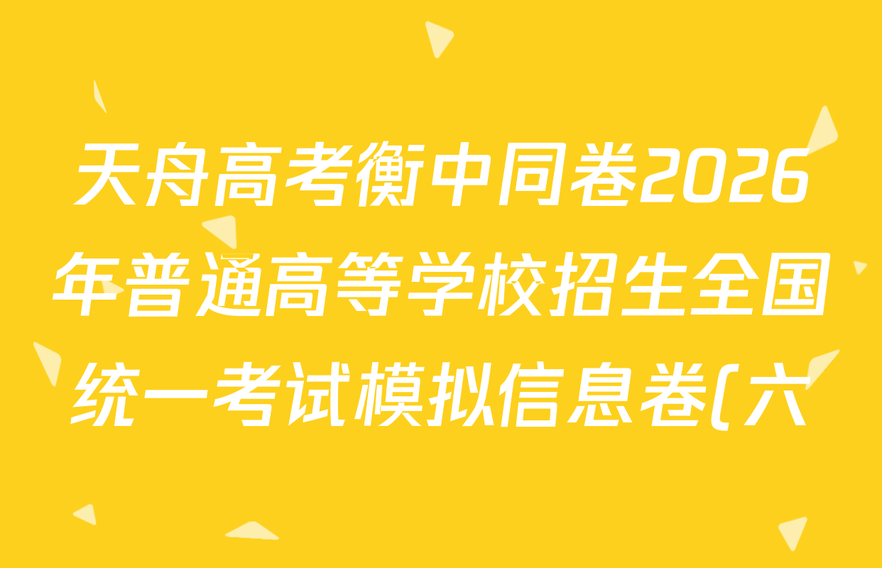 天舟高考衡中同卷2026年普通高等学校招生全国统一考试模拟信息卷(六)6试卷及答案汇总(已更新物理(HJ) 生物(湖北版) 数学(无字母)等34份)