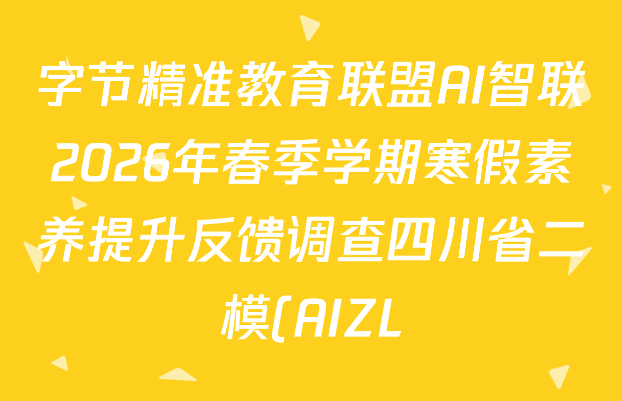 字节精准教育联盟AI智联2026年春季学期寒假素养提升反馈调查四川省二模(AIZL)3月各科试题及答案(已更新化学、数学、生物等9份) 字节精准教育联盟AI智联2026年春季学期寒假素养提升反馈调查四川省二模(AIZL)3月各科试题及答案(已更新化学、数学、生物等9份)