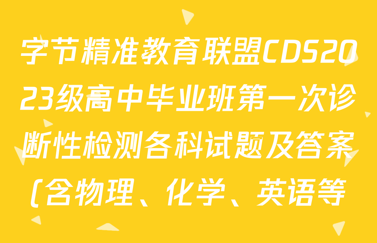 字节精准教育联盟CDS2023级高中毕业班第一次诊断性检测各科试题及答案(含物理、化学、英语等) 字节精准教育联盟CDS2023级高中毕业班第一次诊断性检测各科试题及答案(含物理、化学、英语等)