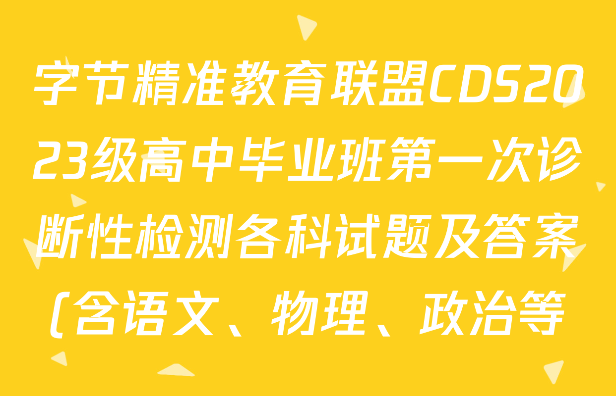 字节精准教育联盟CDS2023级高中毕业班第一次诊断性检测各科试题及答案(含语文、物理、政治等) 字节精准教育联盟CDS2023级高中毕业班第一次诊断性检测各科试题及答案(含语文、物理、政治等)