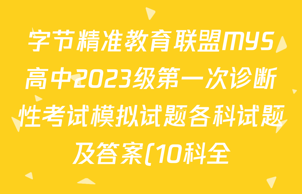 字节精准教育联盟MYS高中2023级第一次诊断性考试模拟试题各科试题及答案(10科全) 字节精准教育联盟MYS高中2023级第一次诊断性考试模拟试题各科试题及答案(10科全)