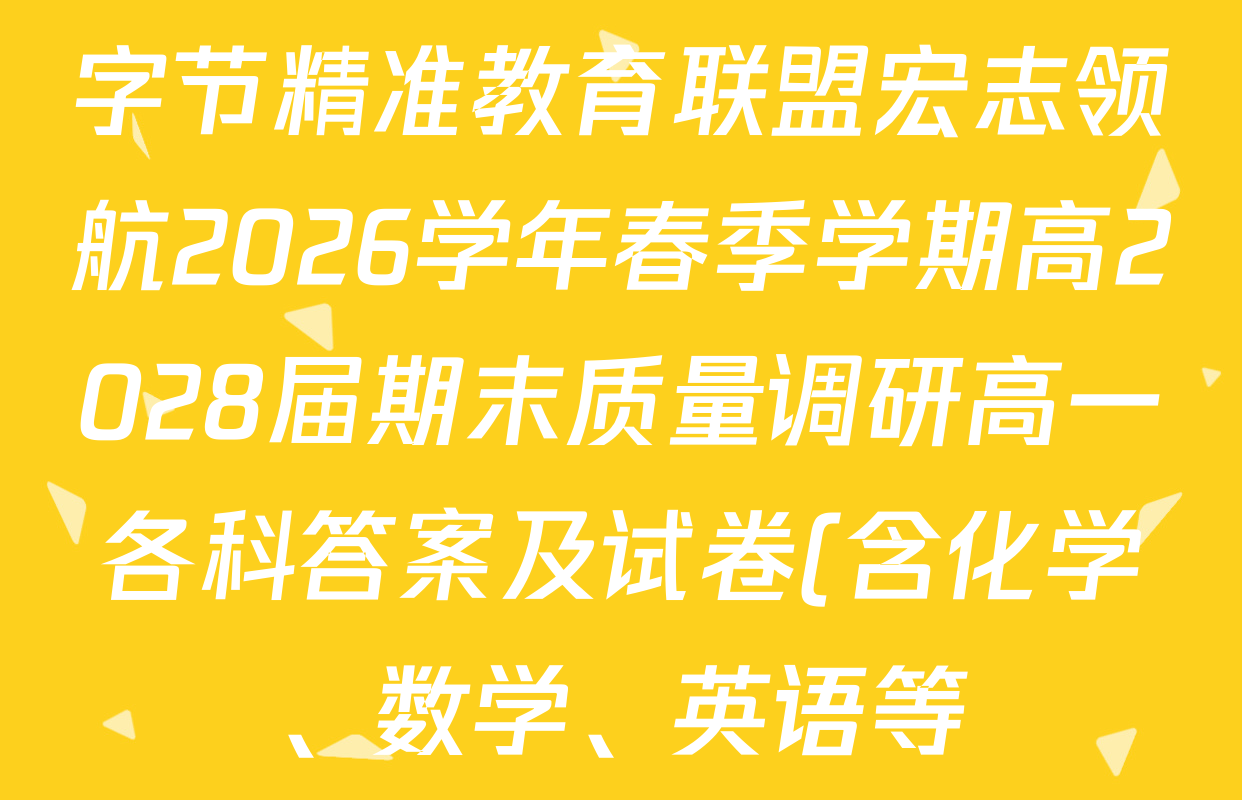 字节精准教育联盟宏志领航2026学年春季学期高2028届期末质量调研高一各科答案及试卷(含化学、数学、英语等) 字节精准教育联盟宏志领航2026学年春季学期高2028届期末质量调研高一各科答案及试卷(含化学、数学、英语等)