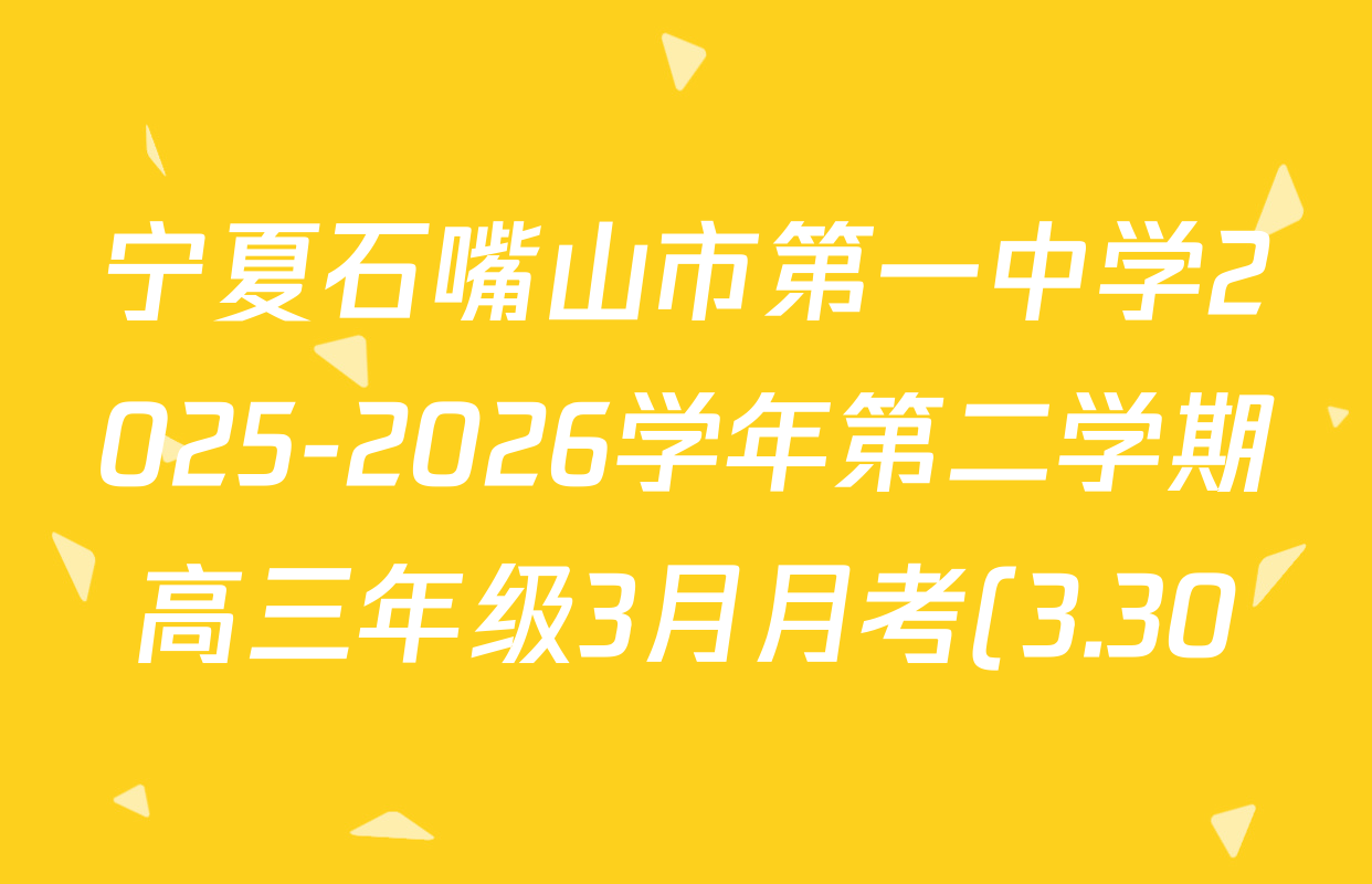 宁夏石嘴山市第一中学2025-2026学年第二学期高三年级3月月考(3.30)各科试题及答案(9科全) 宁夏石嘴山市第一中学2025-2026学年第二学期高三年级3月月考(3.30)各科试题及答案(9科全)