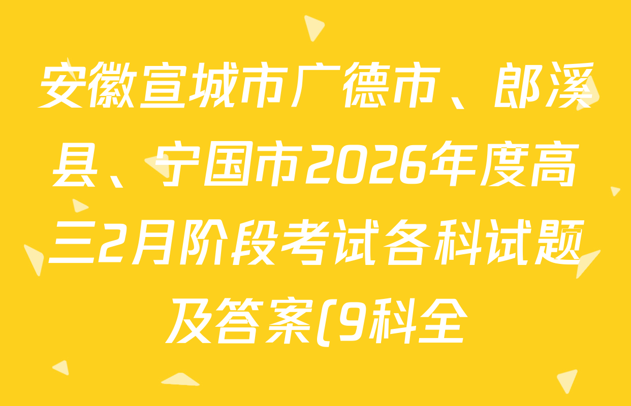 安徽宣城市广德市、郎溪县、宁国市2026年度高三2月阶段考试各科试题及答案(9科全) 安徽宣城市广德市、郎溪县、宁国市2026年度高三2月阶段考试各科试题及答案(9科全)