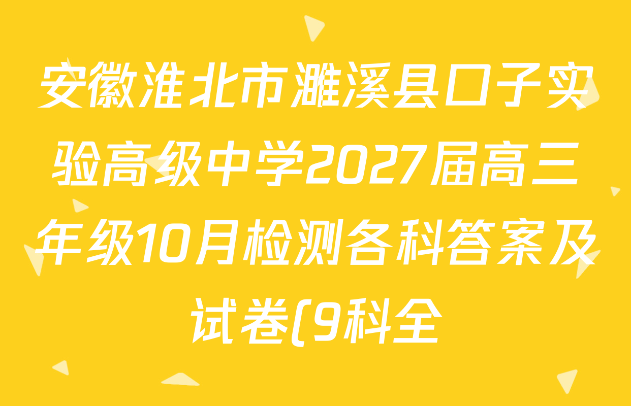 安徽淮北市濉溪县口子实验高级中学2027届高三年级10月检测各科答案及试卷(9科全) 安徽淮北市濉溪县口子实验高级中学2027届高三年级10月检测各科答案及试卷(9科全)