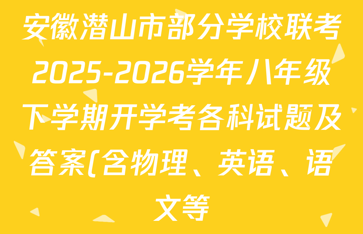 安徽潜山市部分学校联考2025-2026学年八年级下学期开学考各科试题及答案(含物理、英语、语文等) 安徽潜山市部分学校联考2025-2026学年八年级下学期开学考各科试题及答案(含物理、英语、语文等)