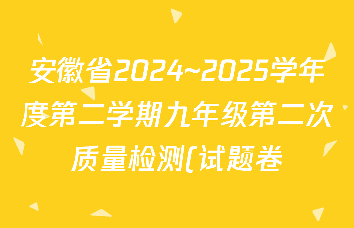 安徽省2024~2025学年度第二学期九年级第二次质量检测(试题卷)各科试题及答案: 含化学 历史 数学试卷解析 安徽省2024~2025学年度第二学期九年级第二次质量检测(试题卷)各科试题及答案: 含化学 历史 数学试卷解析